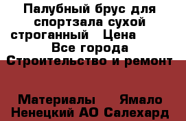 Палубный брус для спортзала сухой строганный › Цена ­ 44 - Все города Строительство и ремонт » Материалы   . Ямало-Ненецкий АО,Салехард г.